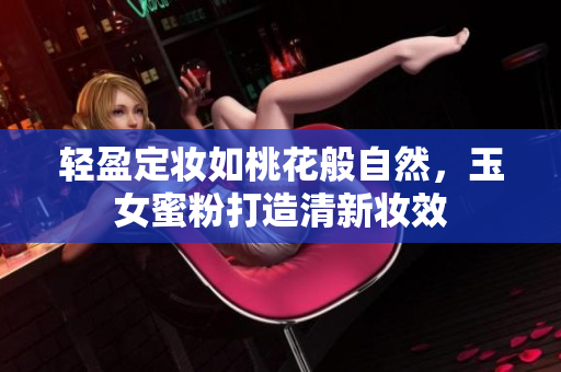 轻盈定妆如桃花般自然，玉女蜜粉打造清新妆效