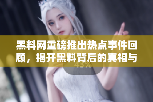 黑料网重磅推出热点事件回顾，揭开黑料背后的真相与故事