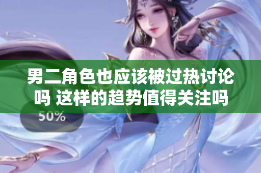 男二角色也应该被过热讨论吗 这样的趋势值得关注吗