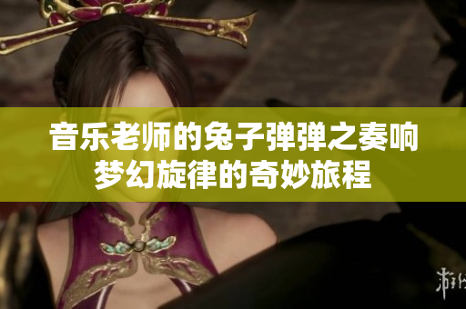 音乐老师的兔子弹弹之奏响梦幻旋律的奇妙旅程