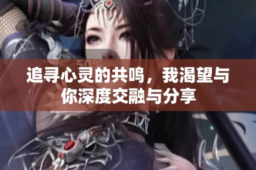 追寻心灵的共鸣，我渴望与你深度交融与分享