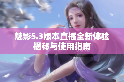 魅影5.3版本直播全新体验揭秘与使用指南