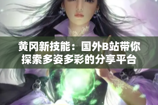 黄冈新技能：国外B站带你探索多姿多彩的分享平台