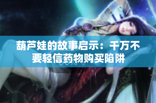葫芦娃的故事启示：千万不要轻信药物购买陷阱