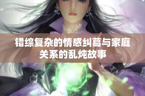 错综复杂的情感纠葛与家庭关系的乱炖故事