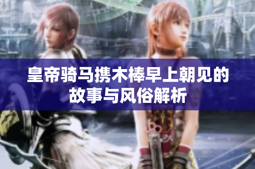 皇帝骑马携木棒早上朝见的故事与风俗解析