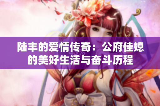 陆丰的爱情传奇：公府佳媳的美好生活与奋斗历程