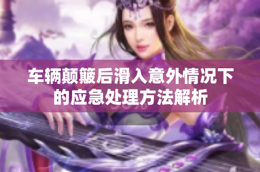 车辆颠簸后滑入意外情况下的应急处理方法解析