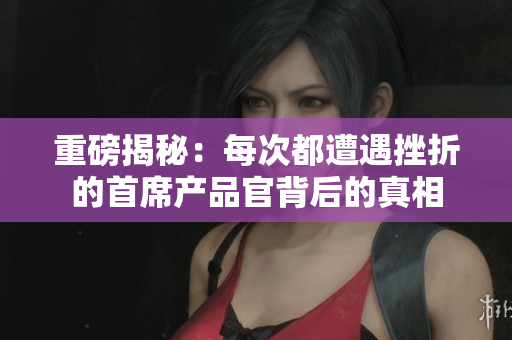 重磅揭秘：每次都遭遇挫折的首席产品官背后的真相