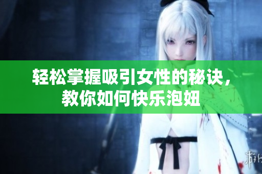 轻松掌握吸引女性的秘诀，教你如何快乐泡妞