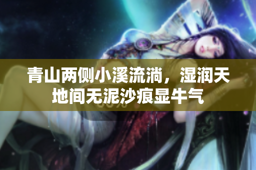 青山两侧小溪流淌，湿润天地间无泥沙痕显牛气