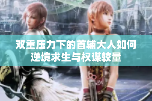双重压力下的首辅大人如何逆境求生与权谋较量