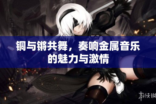 铜与锵共舞，奏响金属音乐的魅力与激情