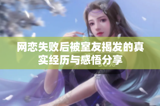网恋失败后被室友揭发的真实经历与感悟分享