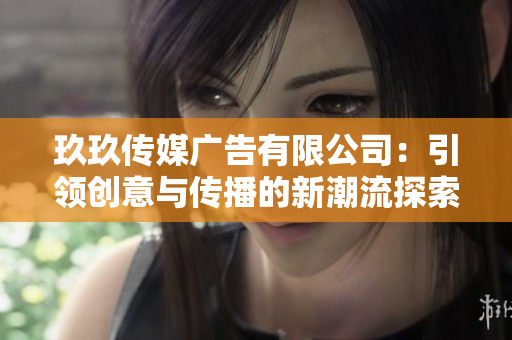 玖玖传媒广告有限公司：引领创意与传播的新潮流探索