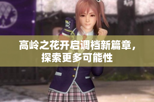 高岭之花开启调档新篇章，探索更多可能性