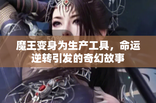 魔王变身为生产工具，命运逆转引发的奇幻故事