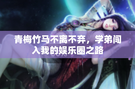 青梅竹马不离不弃，学弟闯入我的娱乐圈之路