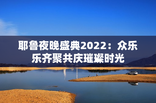 耶鲁夜晚盛典2022：众乐乐齐聚共庆璀璨时光