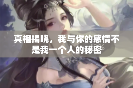 真相揭晓，我与你的感情不是我一个人的秘密