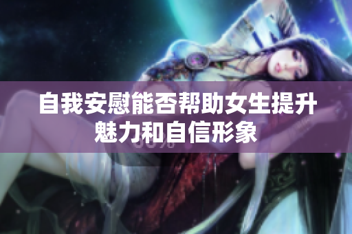 自我安慰能否帮助女生提升魅力和自信形象