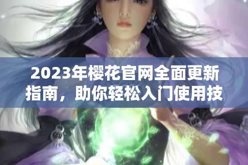 2023年樱花官网全面更新指南，助你轻松入门使用技能