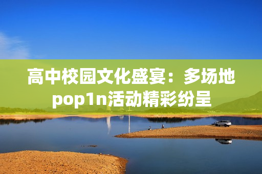 高中校园文化盛宴：多场地pop1n活动精彩纷呈