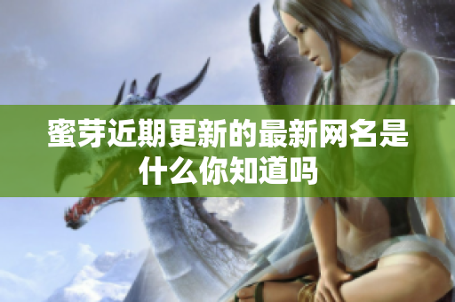蜜芽近期更新的最新网名是什么你知道吗