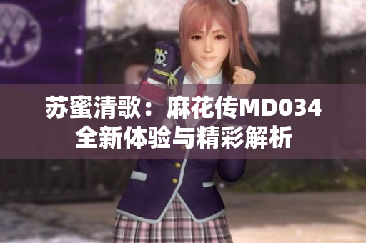 苏蜜清歌：麻花传MD034全新体验与精彩解析