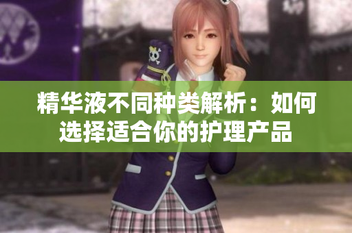 精华液不同种类解析：如何选择适合你的护理产品