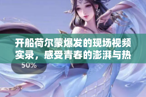 开船荷尔蒙爆发的现场视频实录，感受青春的澎湃与热情