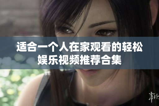 适合一个人在家观看的轻松娱乐视频推荐合集