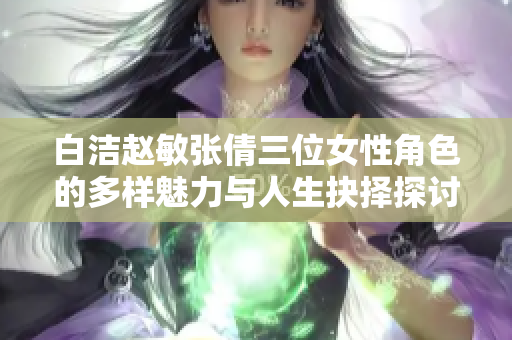 白洁赵敏张倩三位女性角色的多样魅力与人生抉择探讨