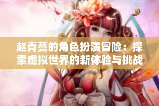 赵青蔓的角色扮演冒险：探索虚拟世界的新体验与挑战