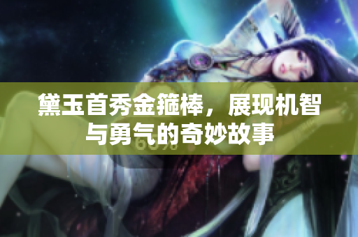 黛玉首秀金箍棒，展现机智与勇气的奇妙故事
