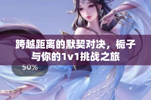 跨越距离的默契对决，栀子与你的1v1挑战之旅