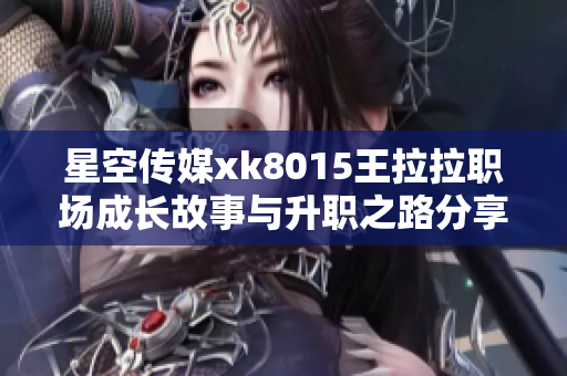 星空传媒xk8015王拉拉职场成长故事与升职之路分享