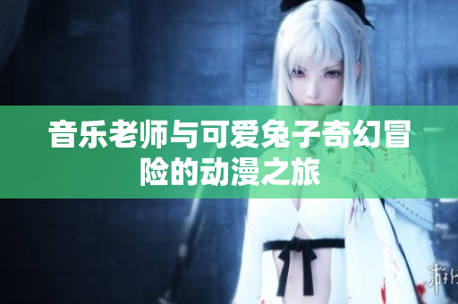 音乐老师与可爱兔子奇幻冒险的动漫之旅