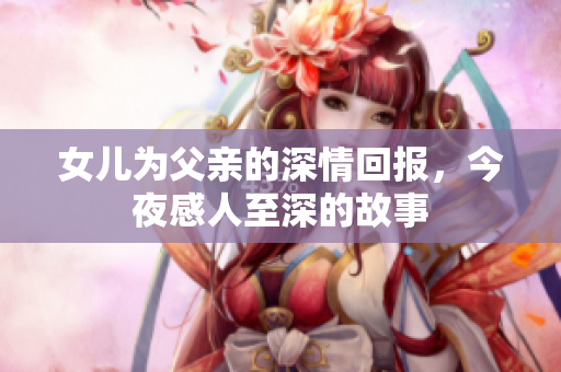 女儿为父亲的深情回报，今夜感人至深的故事