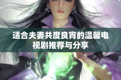 适合夫妻共度良宵的温馨电视剧推荐与分享