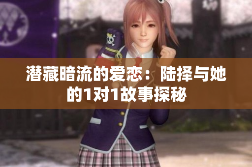 潜藏暗流的爱恋：陆择与她的1对1故事探秘