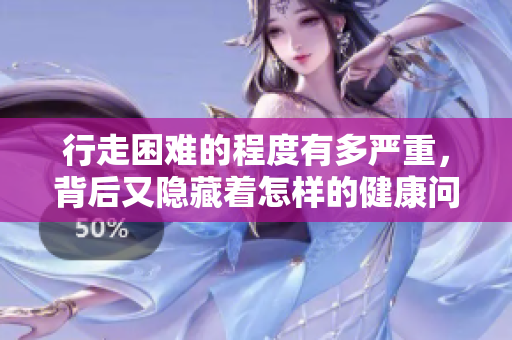 行走困难的程度有多严重，背后又隐藏着怎样的健康问题