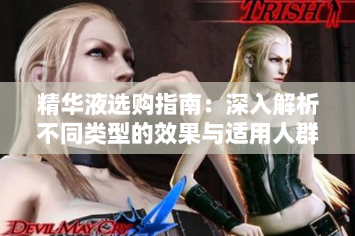 精华液选购指南：深入解析不同类型的效果与适用人群