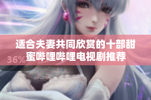 适合夫妻共同欣赏的十部甜蜜哔哩哔哩电视剧推荐