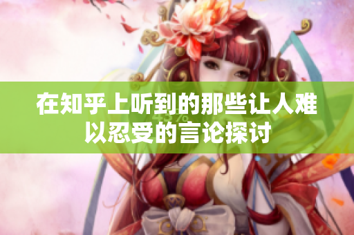 在知乎上听到的那些让人难以忍受的言论探讨