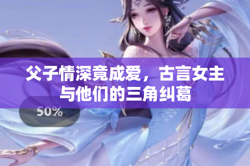 父子情深竟成爱，古言女主与他们的三角纠葛