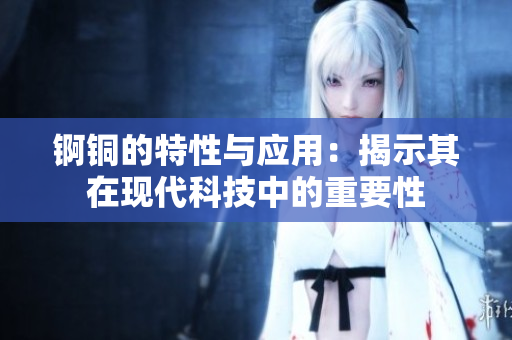锕铜的特性与应用：揭示其在现代科技中的重要性