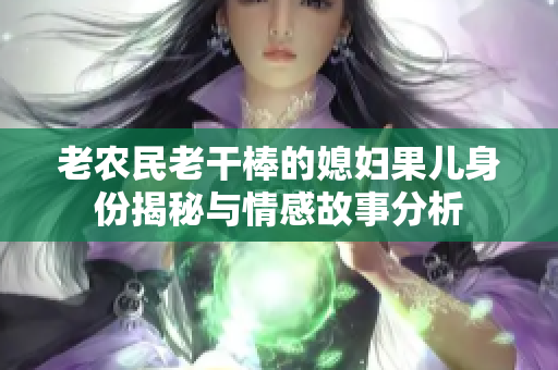 老农民老干棒的媳妇果儿身份揭秘与情感故事分析