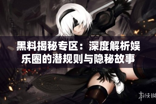 黑料揭秘专区：深度解析娱乐圈的潜规则与隐秘故事