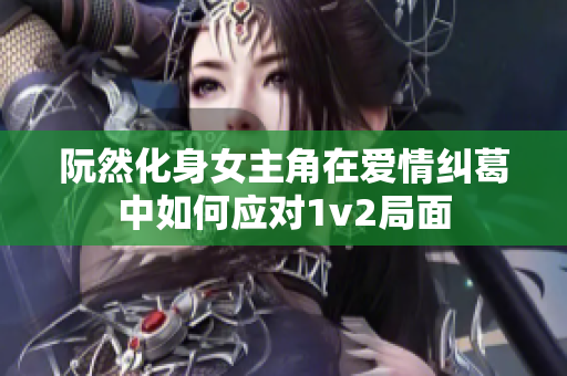 阮然化身女主角在爱情纠葛中如何应对1v2局面